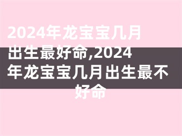 2024年龙宝宝几月出生最好命,2024年龙宝宝几月出生最不好命