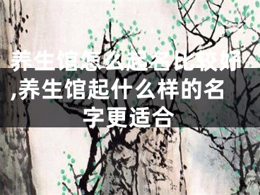 养生馆怎么起名比较好,养生馆起什么样的名字更适合