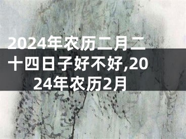 2024年农历二月二十四日子好不好,2024年农历2月