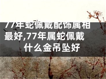 77年蛇佩戴配饰属相最好,77年属蛇佩戴什么金吊坠好