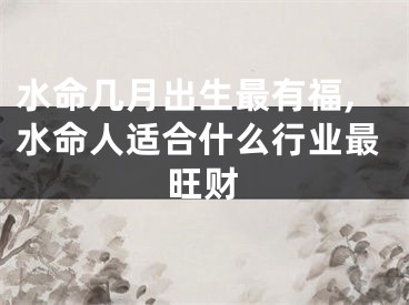 水命几月出生最有福,水命人适合什么行业最旺财