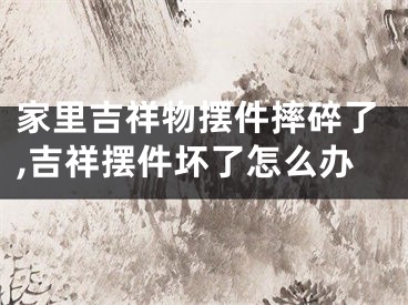 家里吉祥物摆件摔碎了,吉祥摆件坏了怎么办