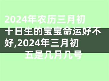 2024年农历三月初十日生的宝宝命运好不好,2024年三月初五是几月几号