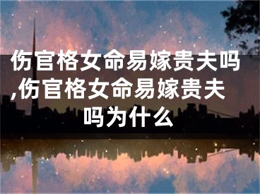 伤官格女命易嫁贵夫吗,伤官格女命易嫁贵夫吗为什么