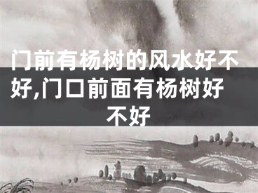 门前有杨树的风水好不好,门口前面有杨树好不好