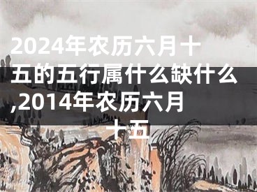 2024年农历六月十五的五行属什么缺什么,2014年农历六月十五