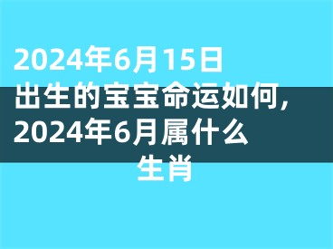 2024年6月15日出生的宝宝命运如何,2024年6月属什么生肖