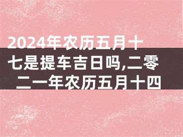 2024年农历五月十七是提车吉日吗,二零二一年农历五月十四