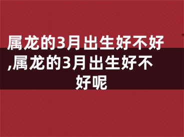 属龙的3月出生好不好,属龙的3月出生好不好呢