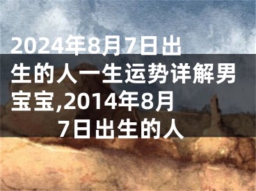 2024年8月7日出生的人一生运势详解男宝宝,2014年8月7日出生的人