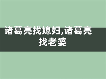诸葛亮找媳妇,诸葛亮找老婆
