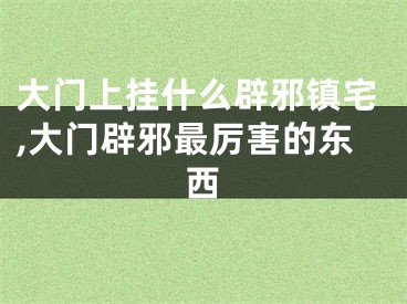 大门上挂什么辟邪镇宅,大门辟邪最厉害的东西