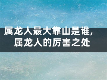 属龙人最大靠山是谁,属龙人的厉害之处