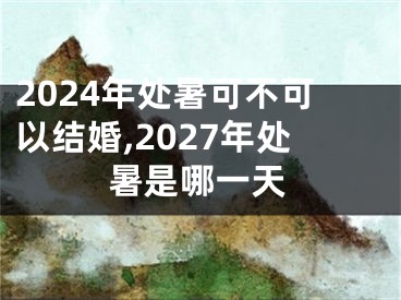 2024年处暑可不可以结婚,2027年处暑是哪一天