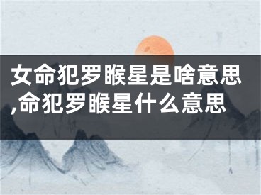 女命犯罗睺星是啥意思,命犯罗睺星什么意思