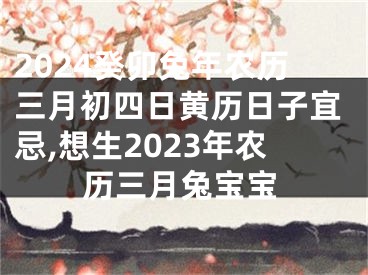 2024癸卯兔年农历三月初四日黄历日子宜忌,想生2023年农历三月兔宝宝