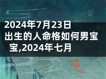 2024年7月23日出生的人命格如何男宝宝,2024年七月