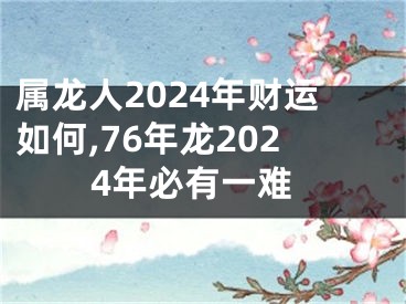 属龙人2024年财运如何,76年龙2024年必有一难