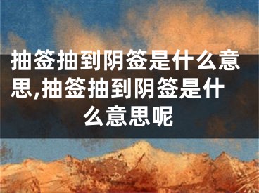 抽签抽到阴签是什么意思,抽签抽到阴签是什么意思呢