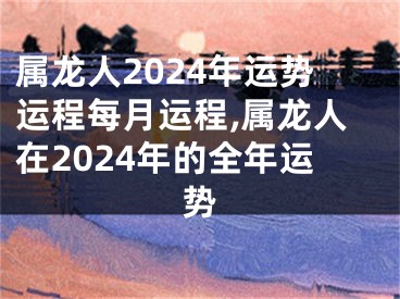 属龙人2024年运势运程每月运程,属龙人在2024年的全年运势