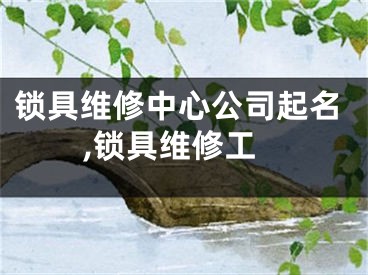 锁具维修中心公司起名,锁具维修工