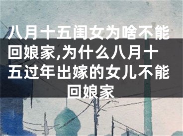 八月十五闺女为啥不能回娘家,为什么八月十五过年出嫁的女儿不能回娘家