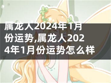 属龙人2024年1月份运势,属龙人2024年1月份运势怎么样