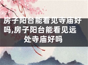房子阳台能看见寺庙好吗,房子阳台能看见远处寺庙好吗