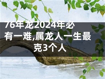 76年龙2024年必有一难,属龙人一生最克3个人