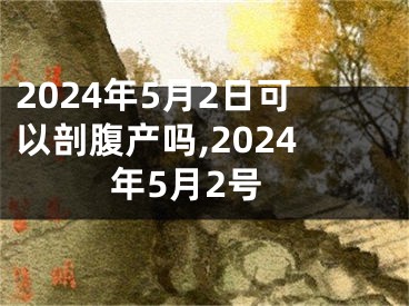 2024年5月2日可以剖腹产吗,2024年5月2号