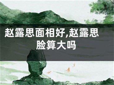 赵露思面相好,赵露思脸算大吗