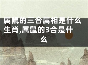 属鼠的三合属相是什么生肖,属鼠的3合是什么