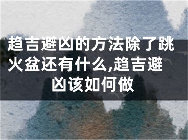 趋吉避凶的方法除了跳火盆还有什么,趋吉避凶该如何做