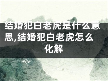 结婚犯白老虎是什么意思,结婚犯白老虎怎么化解