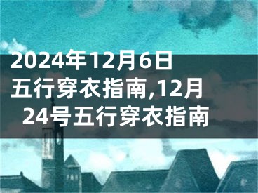 2024年12月6日五行穿衣指南,12月24号五行穿衣指南