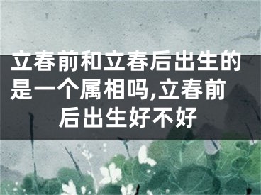 立春前和立春后出生的是一个属相吗,立春前后出生好不好