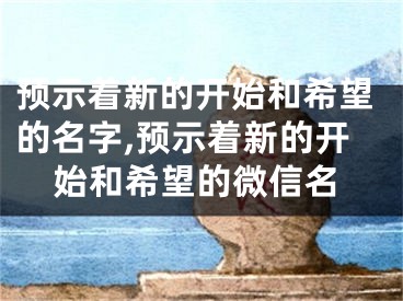 预示着新的开始和希望的名字,预示着新的开始和希望的微信名