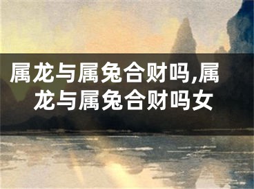属龙与属兔合财吗,属龙与属兔合财吗女