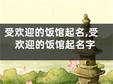 受欢迎的饭馆起名,受欢迎的饭馆起名字