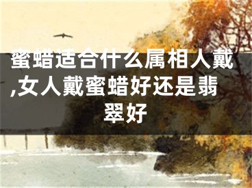 蜜蜡适合什么属相人戴,女人戴蜜蜡好还是翡翠好