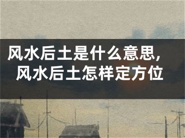 风水后土是什么意思,风水后土怎样定方位