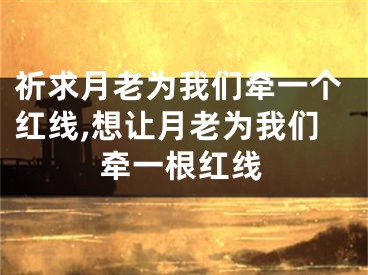 祈求月老为我们牵一个红线,想让月老为我们牵一根红线