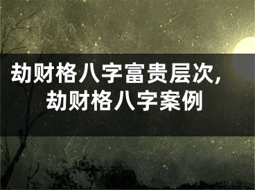劫财格八字富贵层次,劫财格八字案例