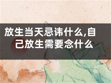 放生当天忌讳什么,自己放生需要念什么