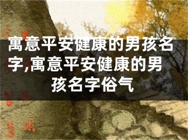 寓意平安健康的男孩名字,寓意平安健康的男孩名字俗气