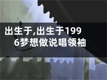 出生于,出生于1996梦想做说唱领袖