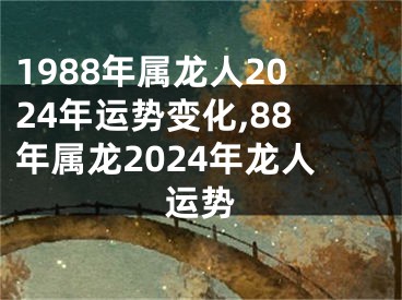 1988年属龙人2024年运势变化,88年属龙2024年龙人运势
