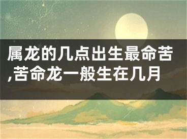 属龙的几点出生最命苦,苦命龙一般生在几月