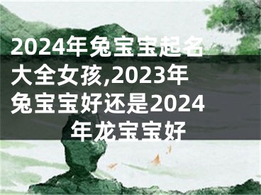 2024年兔宝宝起名大全女孩,2023年兔宝宝好还是2024年龙宝宝好