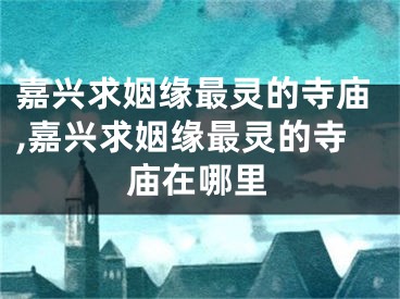嘉兴求姻缘最灵的寺庙,嘉兴求姻缘最灵的寺庙在哪里